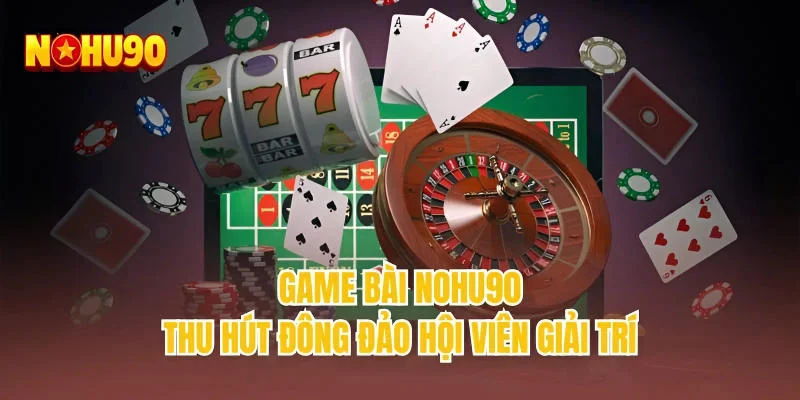 Game bài NOHU90 thu hút đông đảo hội viên giải trí