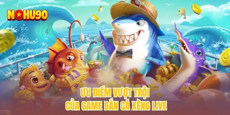 Ưu điểm vượt trội của game bắn cá xèng live